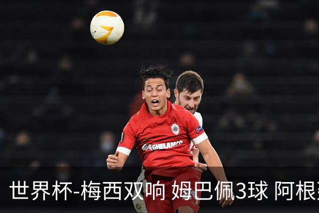世界杯-梅西双响 姆巴佩3球 阿根廷点胜法国夺冠