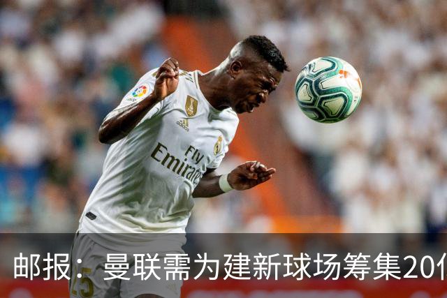 邮报：曼联需为建新球场筹集20亿镑 或出售冠名权